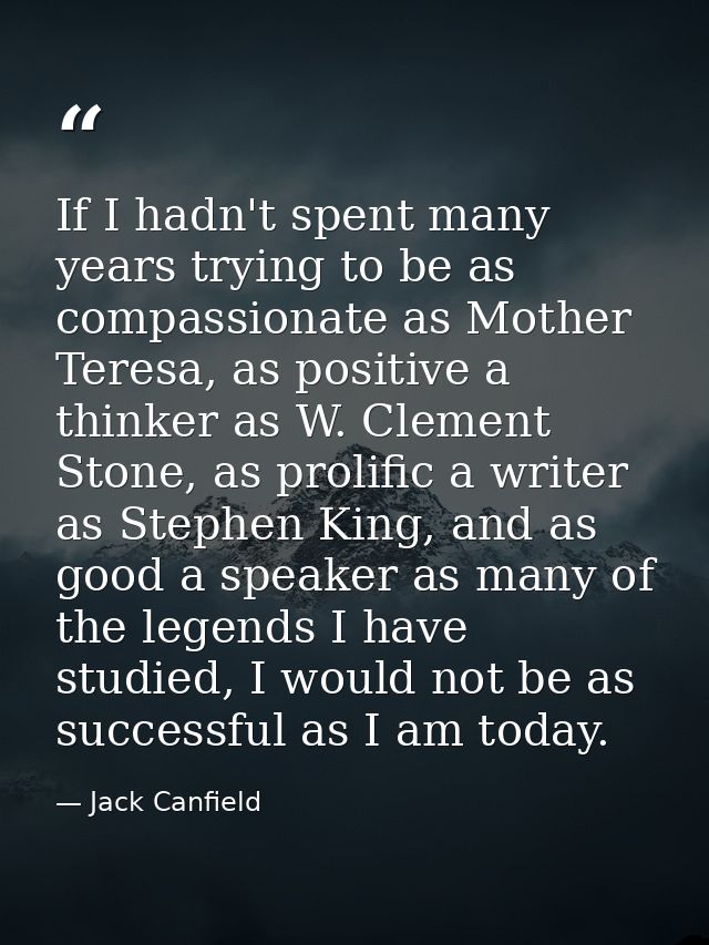 If I hadn't spent many years trying to be as compassionate as Mother Teresa, as positive a thinker as W. Clement Stone,  — Jack Canfield