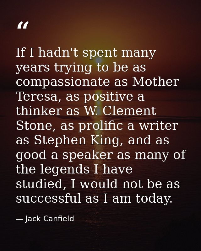 If I hadn't spent many years trying to be as compassionate as Mother Teresa, as positive a thinker as W. Clement Stone,  — Jack Canfield