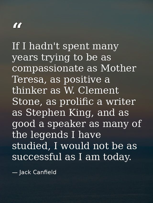 If I hadn't spent many years trying to be as compassionate as Mother Teresa, as positive a thinker as W. Clement Stone,  — Jack Canfield