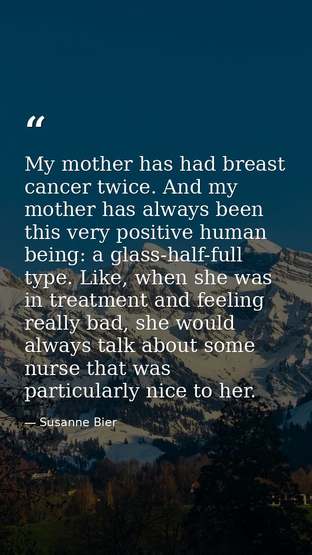 My mother has had breast cancer twice. And my mother has always been this very positive human being: a glass-half-full t — Susanne Bier