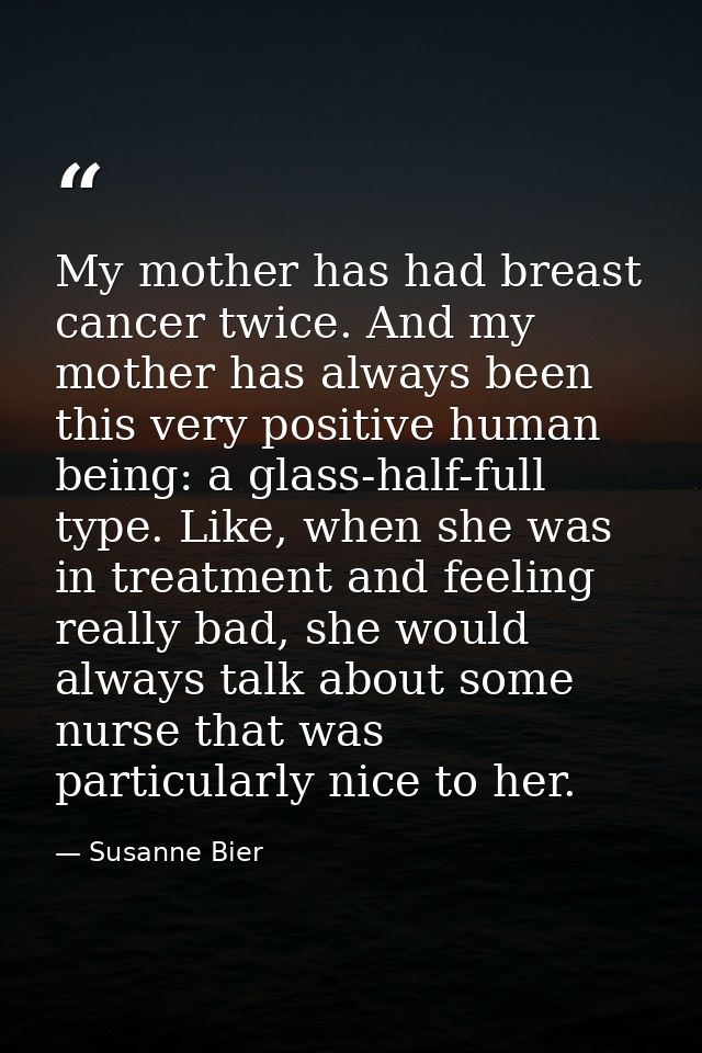 My mother has had breast cancer twice. And my mother has always been this very positive human being: a glass-half-full t — Susanne Bier