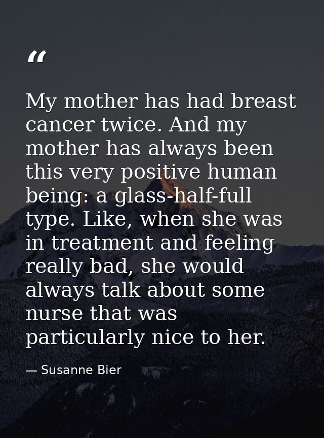 My mother has had breast cancer twice. And my mother has always been this very positive human being: a glass-half-full t — Susanne Bier