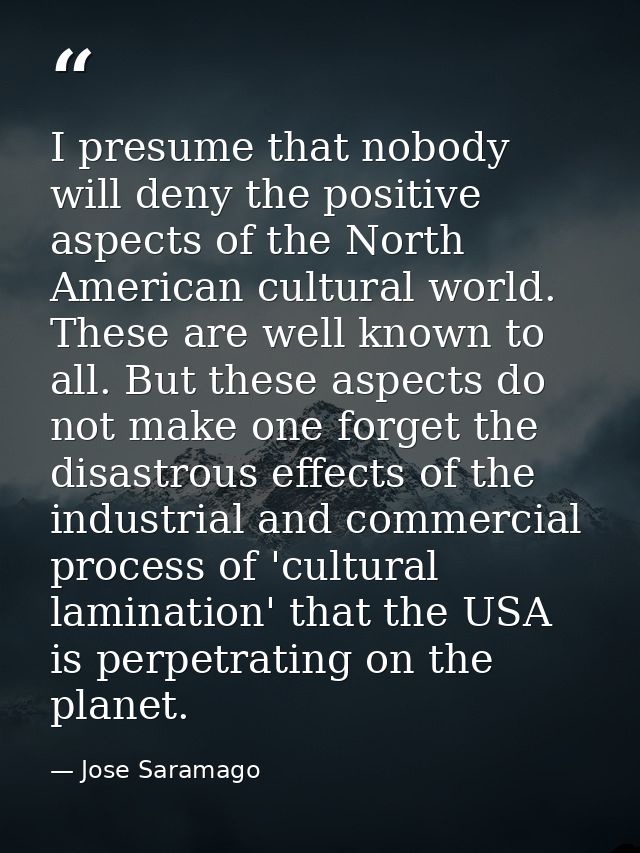 I presume that nobody will deny the positive aspects of the North American cultural world. These are well known to all.  — Jose Saramago