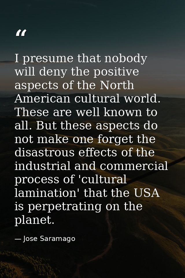 I presume that nobody will deny the positive aspects of the North American cultural world. These are well known to all.  — Jose Saramago