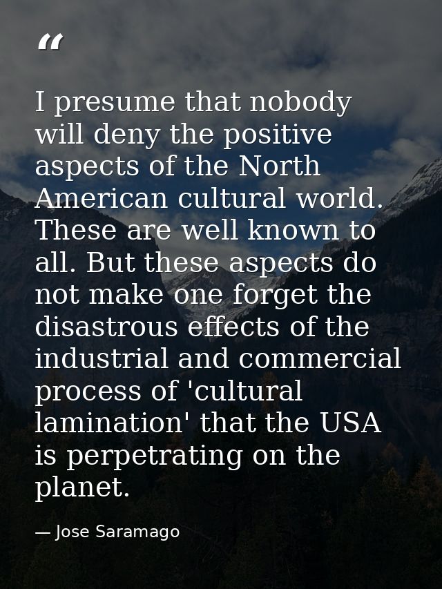 I presume that nobody will deny the positive aspects of the North American cultural world. These are well known to all.  — Jose Saramago