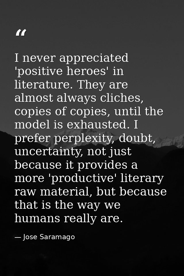 I never appreciated 'positive heroes' in literature. They are almost always cliches, copies of copies, until the model i — Jose Saramago