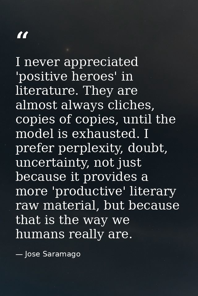 I never appreciated 'positive heroes' in literature. They are almost always cliches, copies of copies, until the model i — Jose Saramago