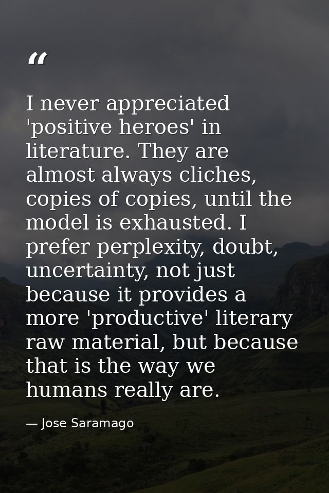 I never appreciated 'positive heroes' in literature. They are almost always cliches, copies of copies, until the model i — Jose Saramago