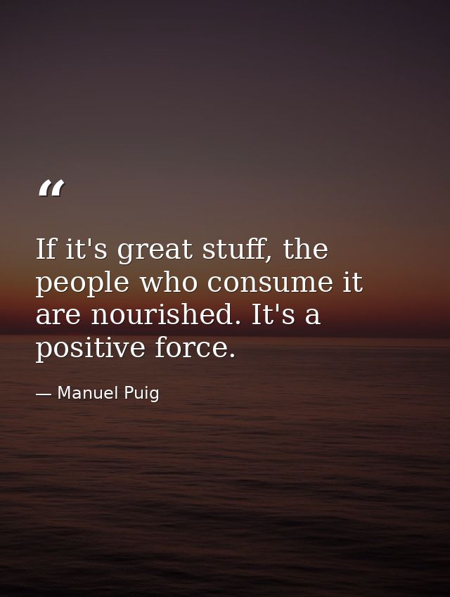 If it's great stuff, the people who consume it are nourished. It's a positive force. — Manuel Puig