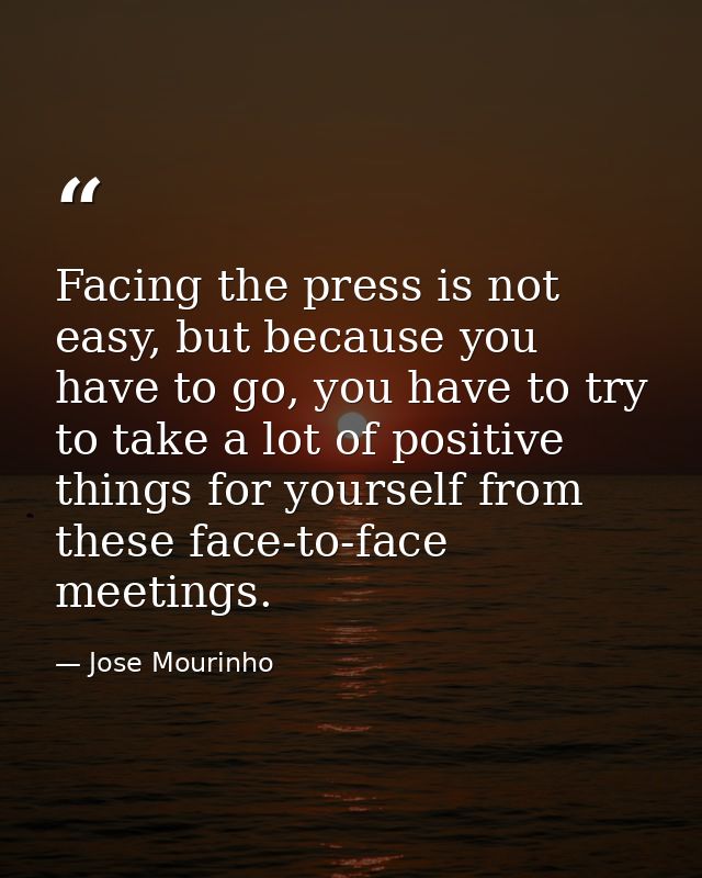 Facing the press is not easy, but because you have to go, you have to try to take a lot of positive things for yourself  — Jose Mourinho
