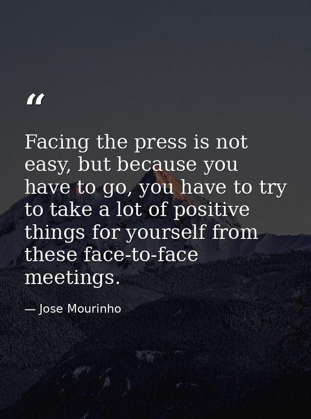 Facing the press is not easy, but because you have to go, you have to try to take a lot of positive things for yourself  — Jose Mourinho