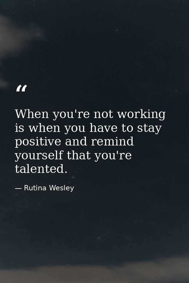 When you're not working is when you have to stay positive and remind yourself that you're talented. — Rutina Wesley