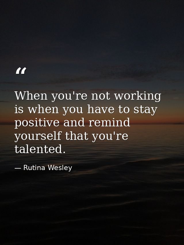 When you're not working is when you have to stay positive and remind yourself that you're talented. — Rutina Wesley