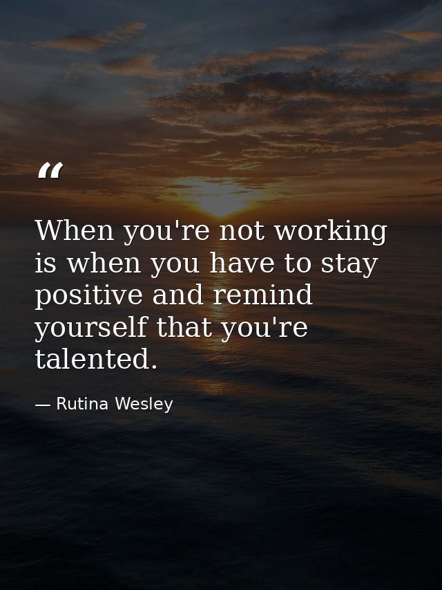 When you're not working is when you have to stay positive and remind yourself that you're talented. — Rutina Wesley
