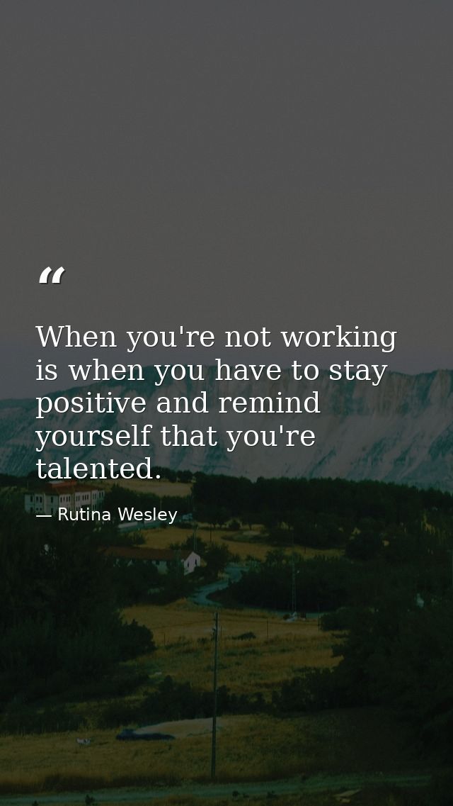 When you're not working is when you have to stay positive and remind yourself that you're talented. — Rutina Wesley