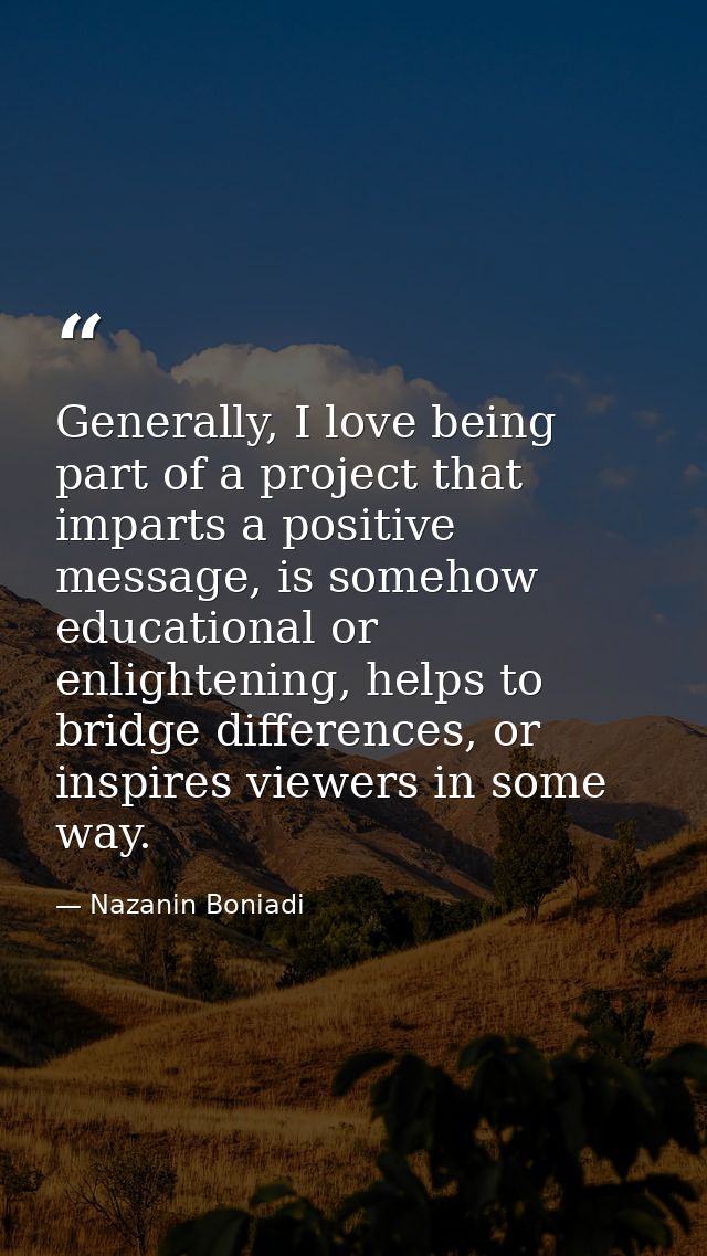 Generally, I love being part of a project that imparts a positive message, is somehow educational or enlightening, helps — Nazanin Boniadi