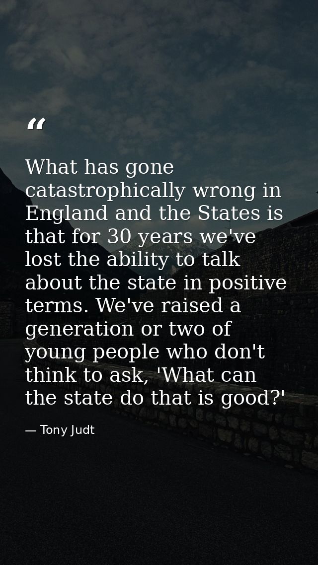 What has gone catastrophically wrong in England and the States is that for 30 years we've lost the ability to talk about — Tony Judt