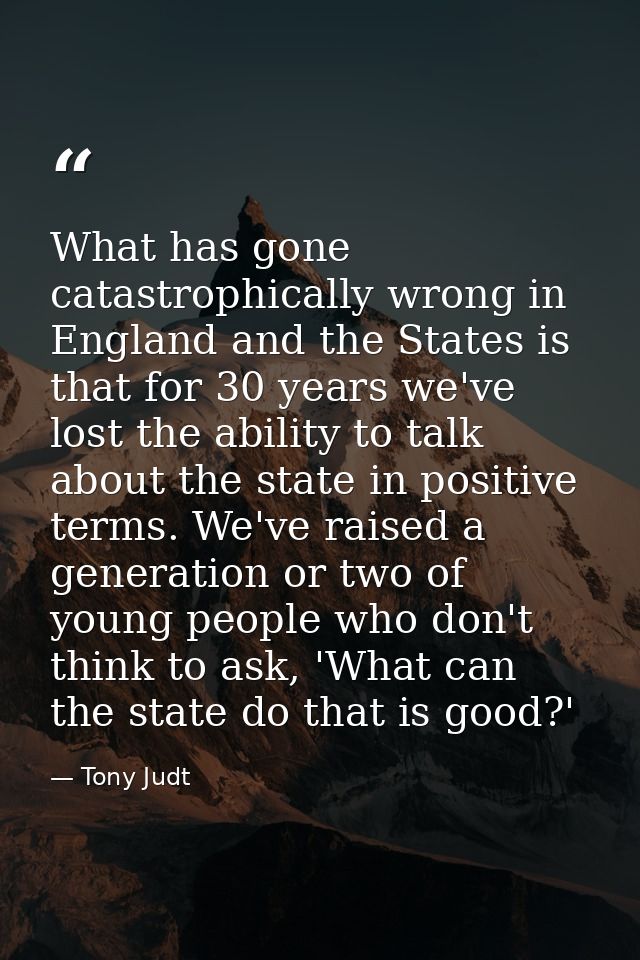 What has gone catastrophically wrong in England and the States is that for 30 years we've lost the ability to talk about — Tony Judt