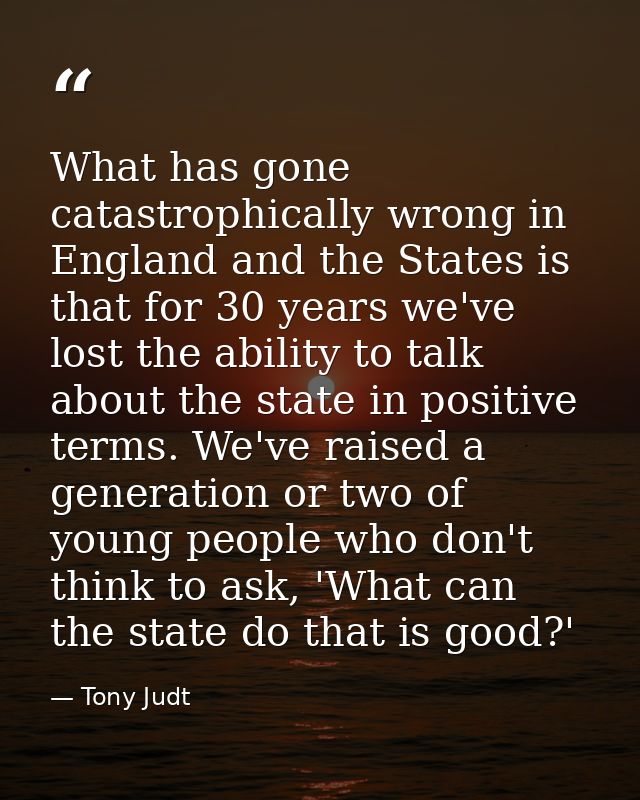 What has gone catastrophically wrong in England and the States is that for 30 years we've lost the ability to talk about — Tony Judt