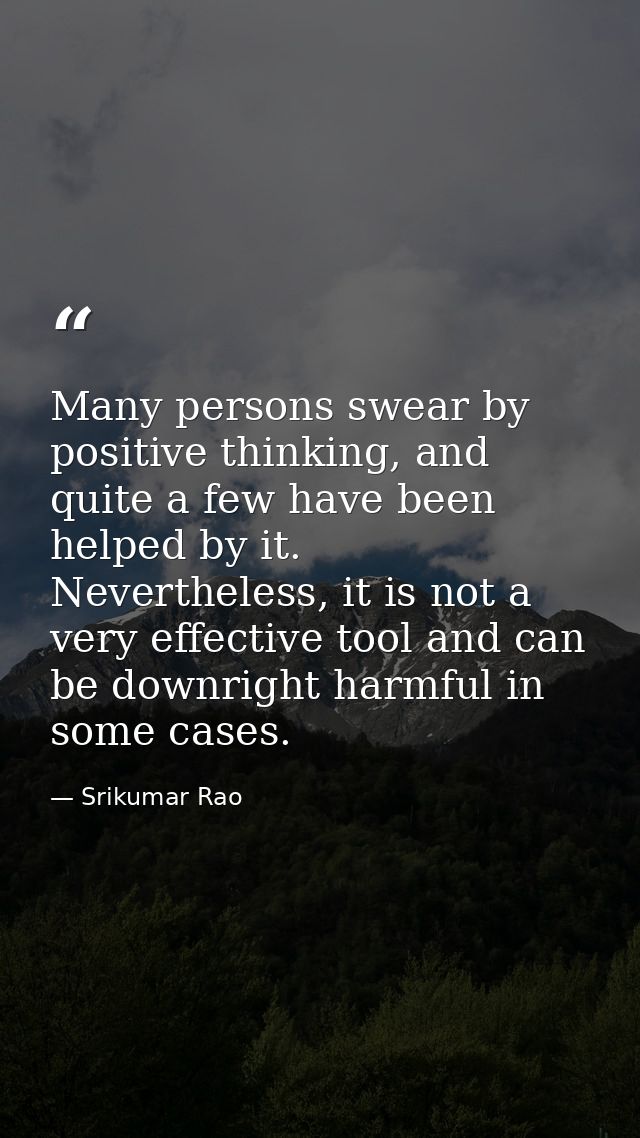 Many persons swear by positive thinking, and quite a few have been helped by it. Nevertheless, it is not a very effectiv — Srikumar Rao