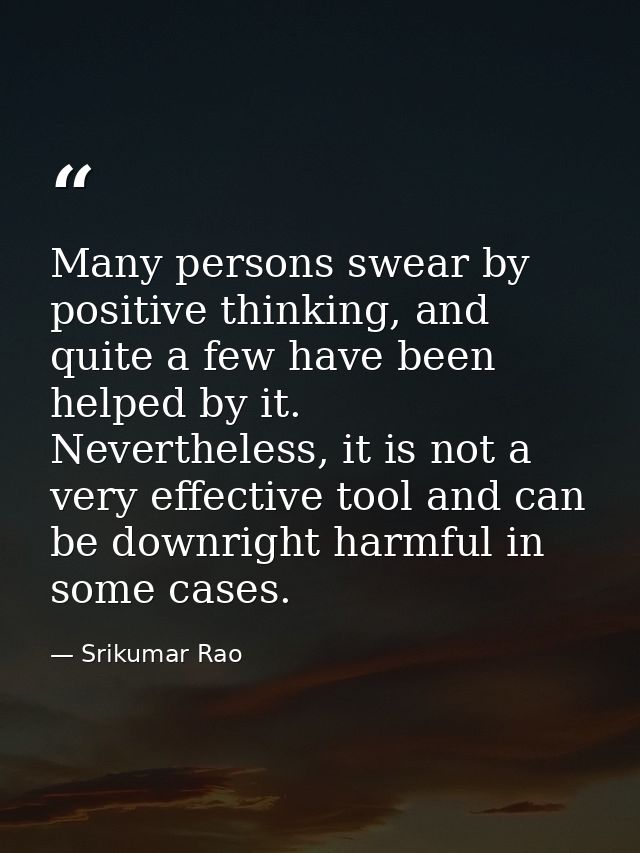 Many persons swear by positive thinking, and quite a few have been helped by it. Nevertheless, it is not a very effectiv — Srikumar Rao