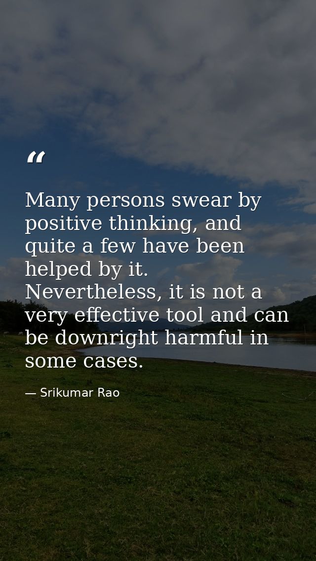Many persons swear by positive thinking, and quite a few have been helped by it. Nevertheless, it is not a very effectiv — Srikumar Rao