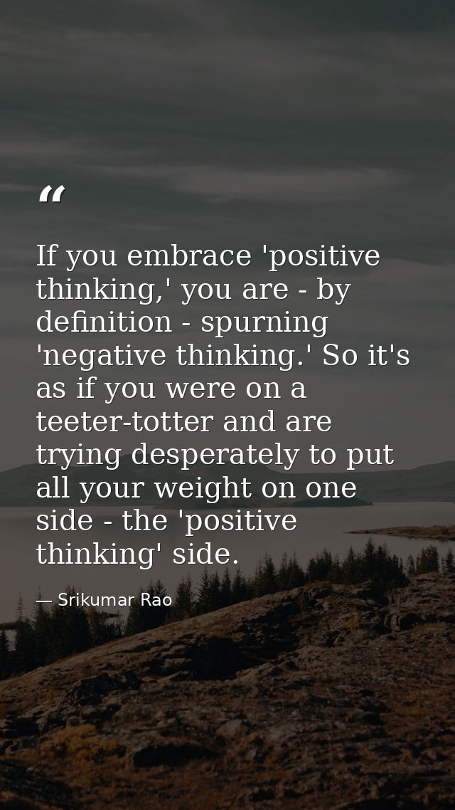 If you embrace 'positive thinking,' you are - by definition - spurning 'negative thinking.' So it's as if you were on a  — Srikumar Rao