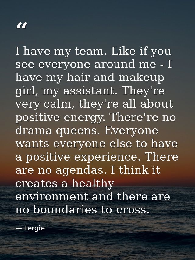 I have my team. Like if you see everyone around me - I have my hair and makeup girl, my assistant. They're very calm, th — Fergie
