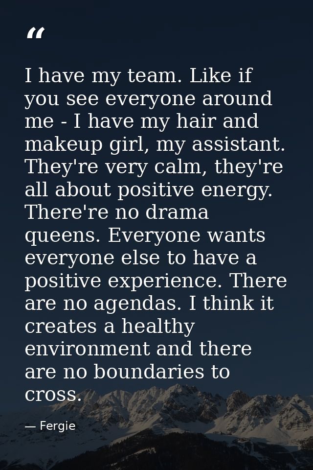I have my team. Like if you see everyone around me - I have my hair and makeup girl, my assistant. They're very calm, th — Fergie
