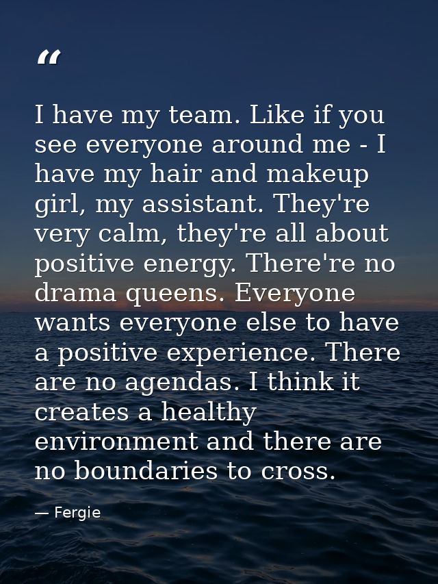 I have my team. Like if you see everyone around me - I have my hair and makeup girl, my assistant. They're very calm, th — Fergie