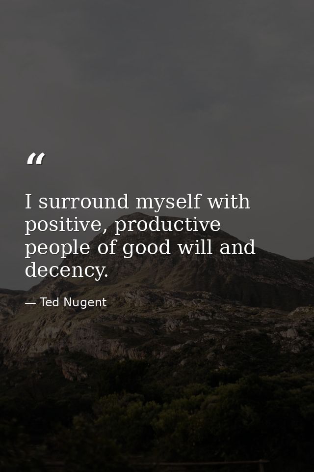 I surround myself with positive, productive people of good will and decency. — Ted Nugent