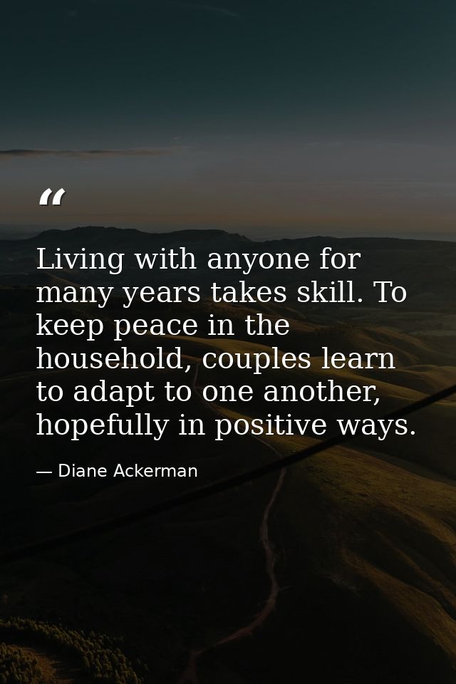 Living with anyone for many years takes skill. To keep peace in the household, couples learn to adapt to one another, ho — Diane Ackerman