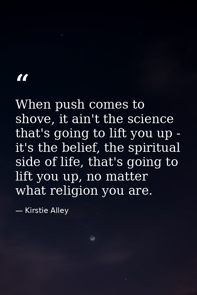 When push comes to shove, it ain't the science that's going to lift you up - it's the belief, the spiritual side of life — Kirstie Alley