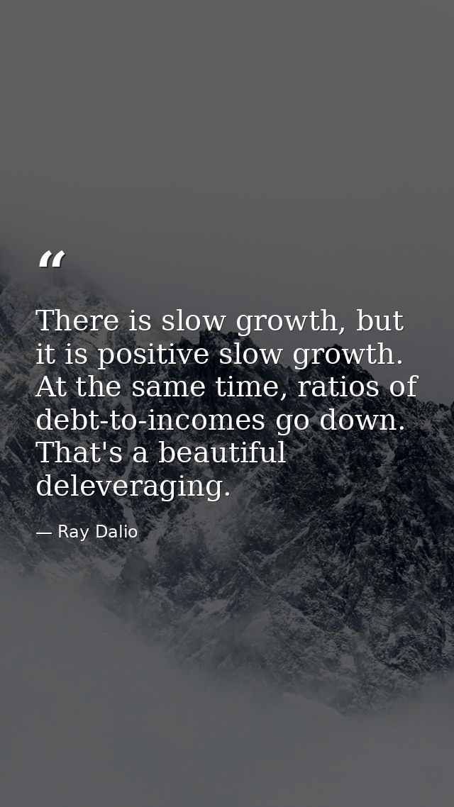 There is slow growth, but it is positive slow growth. At the same time, ratios of debt-to-incomes go down. That's a beau — Ray Dalio