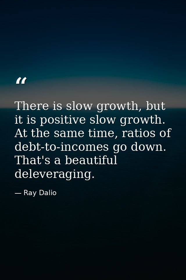 There is slow growth, but it is positive slow growth. At the same time, ratios of debt-to-incomes go down. That's a beau — Ray Dalio