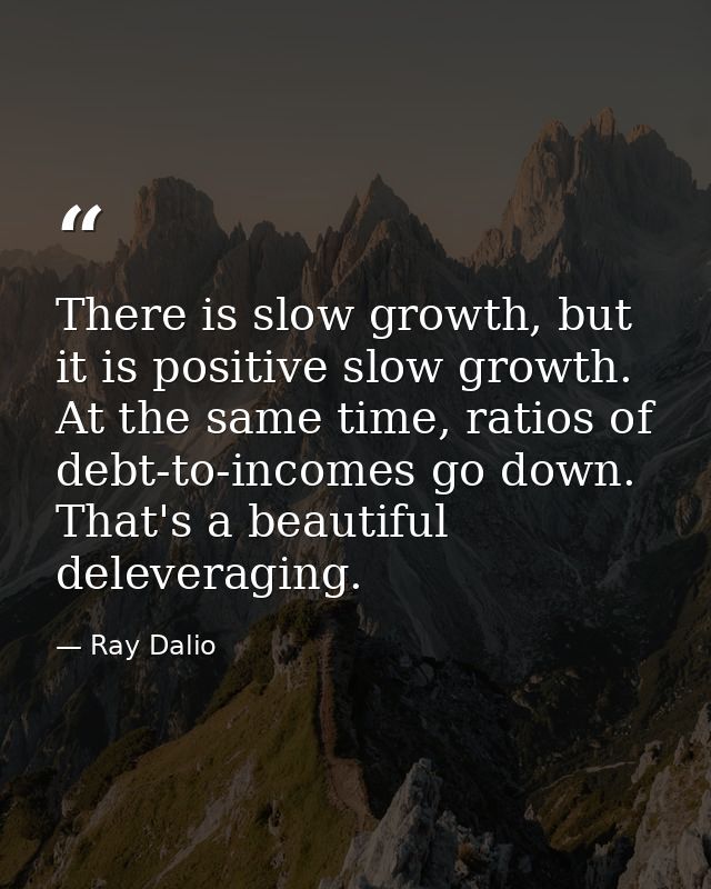 There is slow growth, but it is positive slow growth. At the same time, ratios of debt-to-incomes go down. That's a beau — Ray Dalio