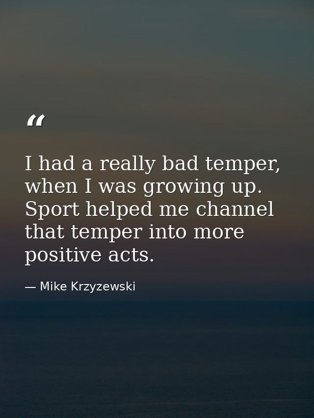 I had a really bad temper, when I was growing up. Sport helped me channel that temper into more positive acts. — Mike Krzyzewski