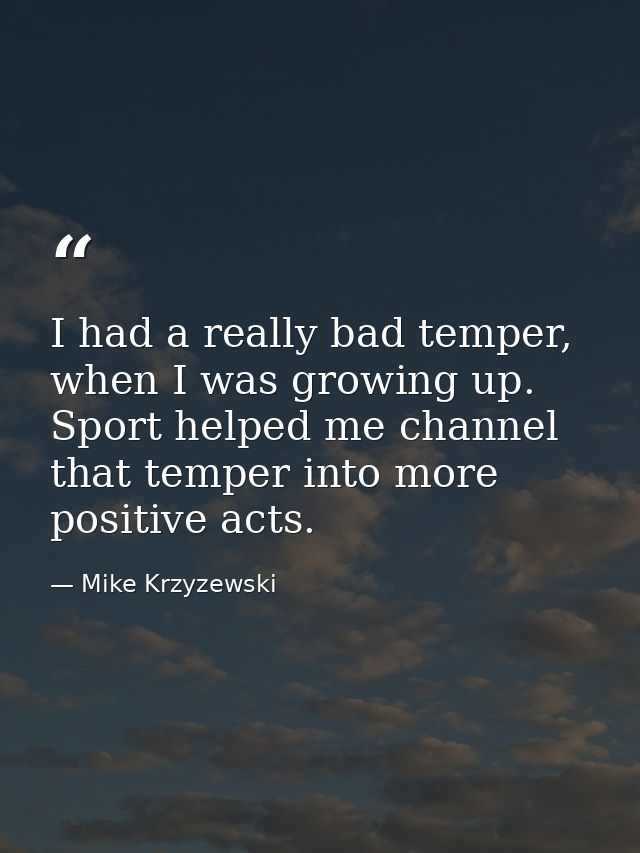 I had a really bad temper, when I was growing up. Sport helped me channel that temper into more positive acts. — Mike Krzyzewski