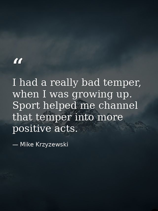 I had a really bad temper, when I was growing up. Sport helped me channel that temper into more positive acts. — Mike Krzyzewski