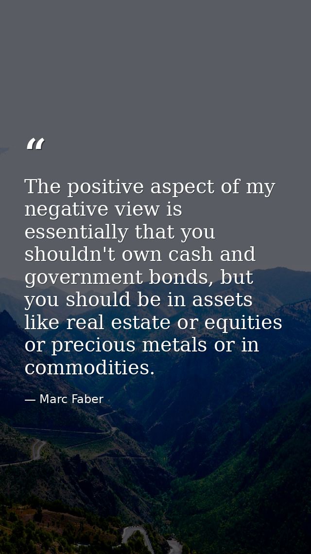 The positive aspect of my negative view is essentially that you shouldn't own cash and government bonds, but you should  — Marc Faber