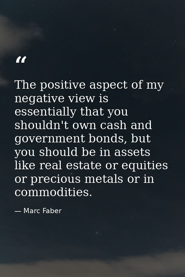 The positive aspect of my negative view is essentially that you shouldn't own cash and government bonds, but you should  — Marc Faber