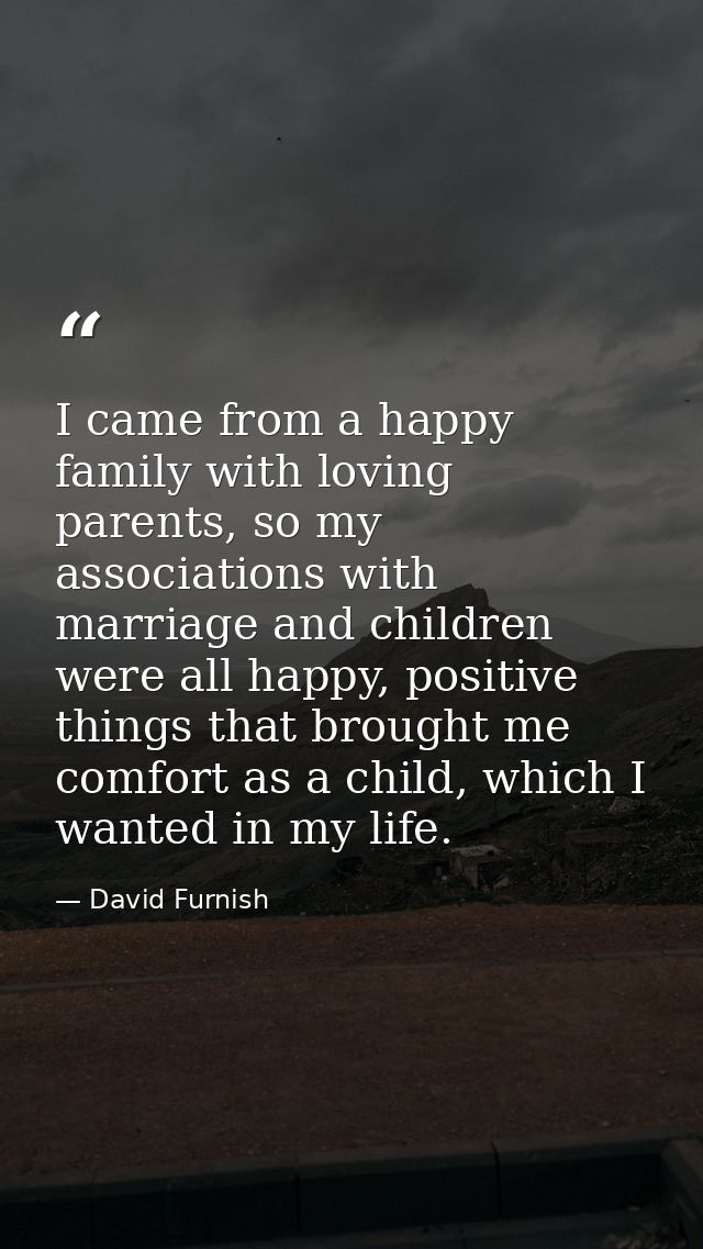 I came from a happy family with loving parents, so my associations with marriage and children were all happy, positive t — David Furnish