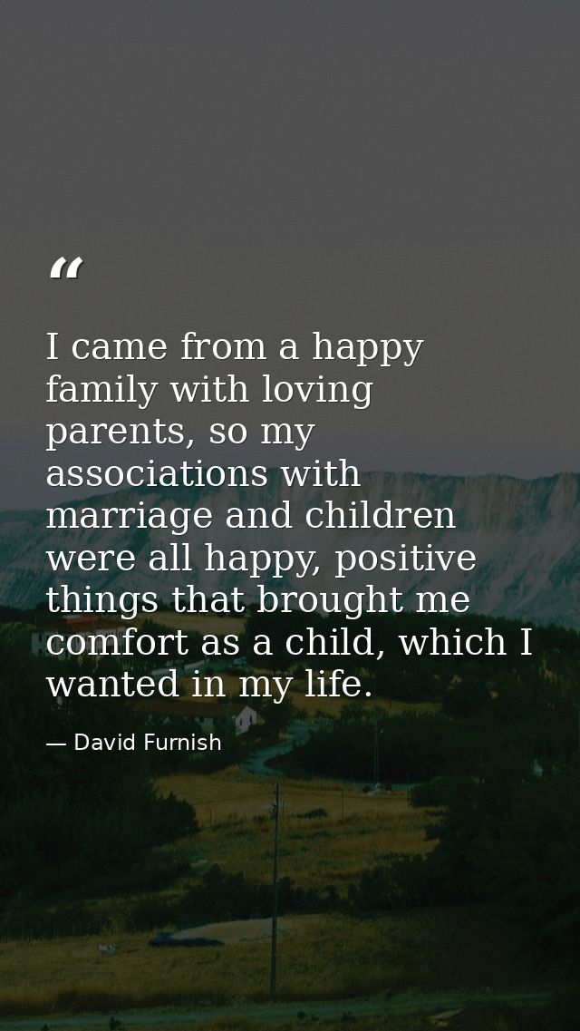I came from a happy family with loving parents, so my associations with marriage and children were all happy, positive t — David Furnish