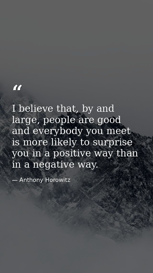 I believe that, by and large, people are good and everybody you meet is more likely to surprise you in a positive way th — Anthony Horowitz