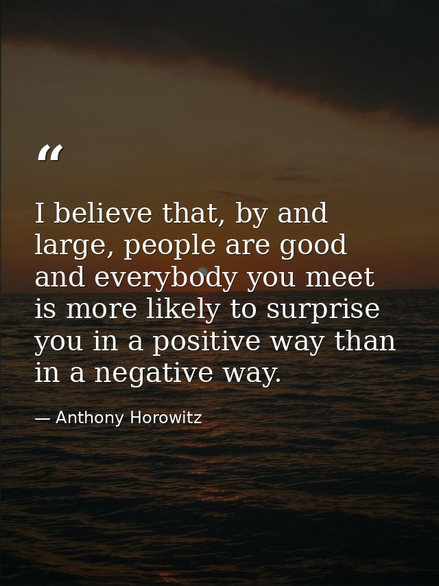 I believe that, by and large, people are good and everybody you meet is more likely to surprise you in a positive way th — Anthony Horowitz