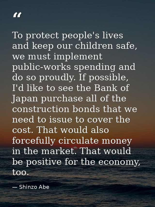 To protect people's lives and keep our children safe, we must implement public-works spending and do so proudly. If poss — Shinzo Abe