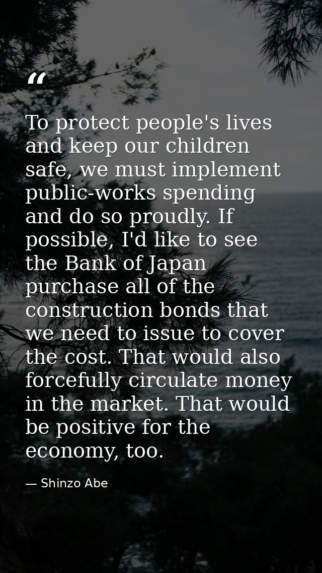 To protect people's lives and keep our children safe, we must implement public-works spending and do so proudly. If poss — Shinzo Abe