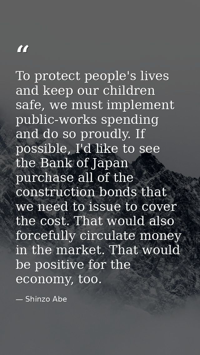 To protect people's lives and keep our children safe, we must implement public-works spending and do so proudly. If poss — Shinzo Abe