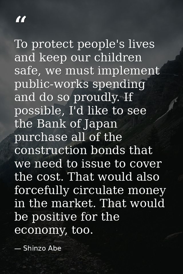 To protect people's lives and keep our children safe, we must implement public-works spending and do so proudly. If poss — Shinzo Abe