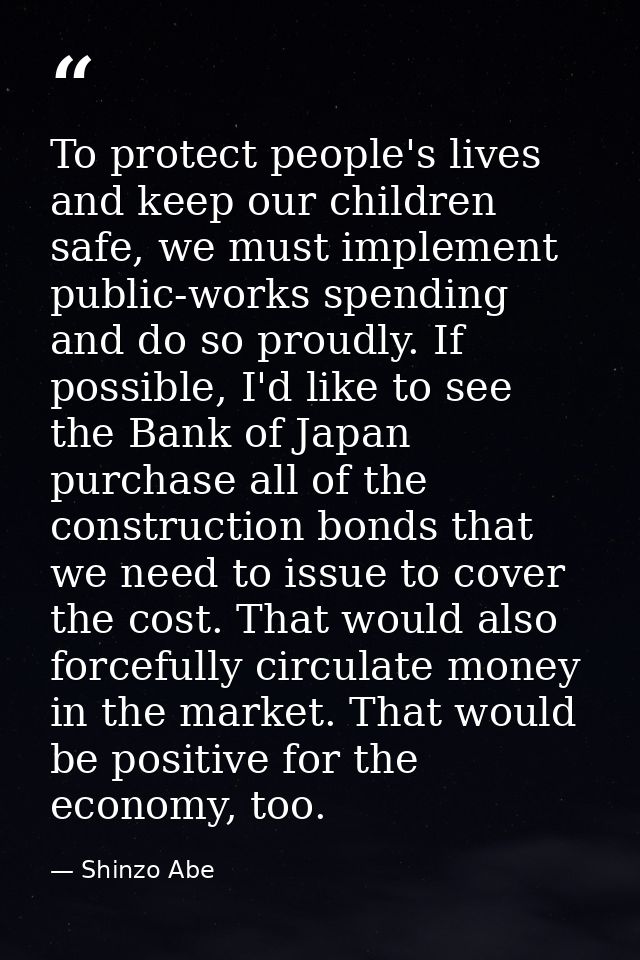 To protect people's lives and keep our children safe, we must implement public-works spending and do so proudly. If poss — Shinzo Abe
